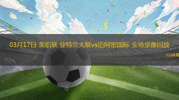 03月17日 美職聯(lián) 亞特蘭大聯(lián)vs邁阿密國(guó)際 全場(chǎng)錄像回放