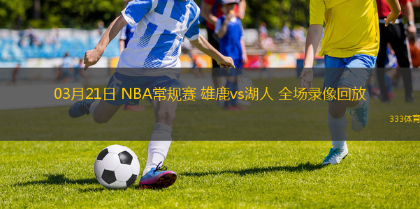 03月21日 NBA常規(guī)賽 雄鹿vs湖人 全場錄像回放