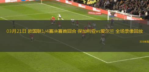 03月21日 歐國(guó)聯(lián)1/4賽決賽首回合 保加利亞vs愛(ài)爾蘭 全場(chǎng)錄像回放