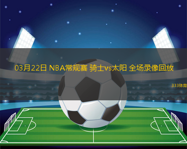 03月22日 NBA常規(guī)賽 騎士vs太陽 全場(chǎng)錄像回放
