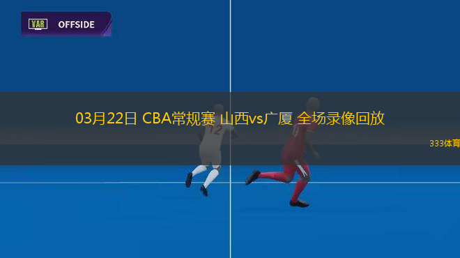 03月22日 CBA常規(guī)賽 山西vs廣廈 全場錄像回放