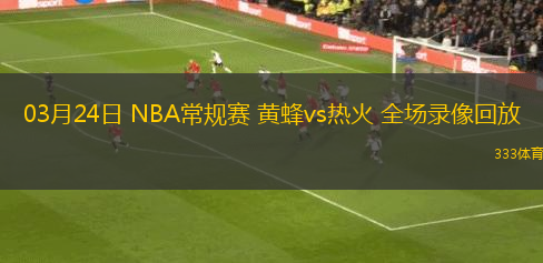 03月24日 NBA常規(guī)賽 黃蜂vs熱火 全場錄像回放