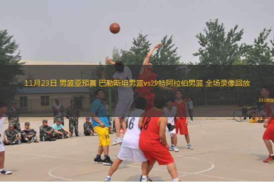 11月23日 男籃亞預(yù)賽 巴勒斯坦男籃vs沙特阿拉伯男籃 全場(chǎng)錄像回放