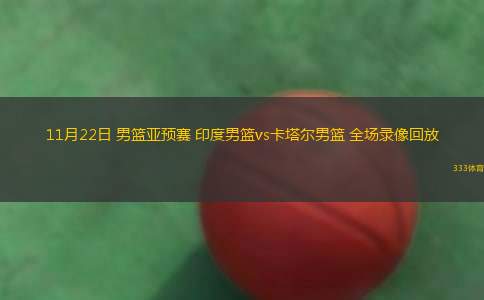 11月22日 男籃亞預(yù)賽 印度男籃vs卡塔爾男籃 全場(chǎng)錄像回放