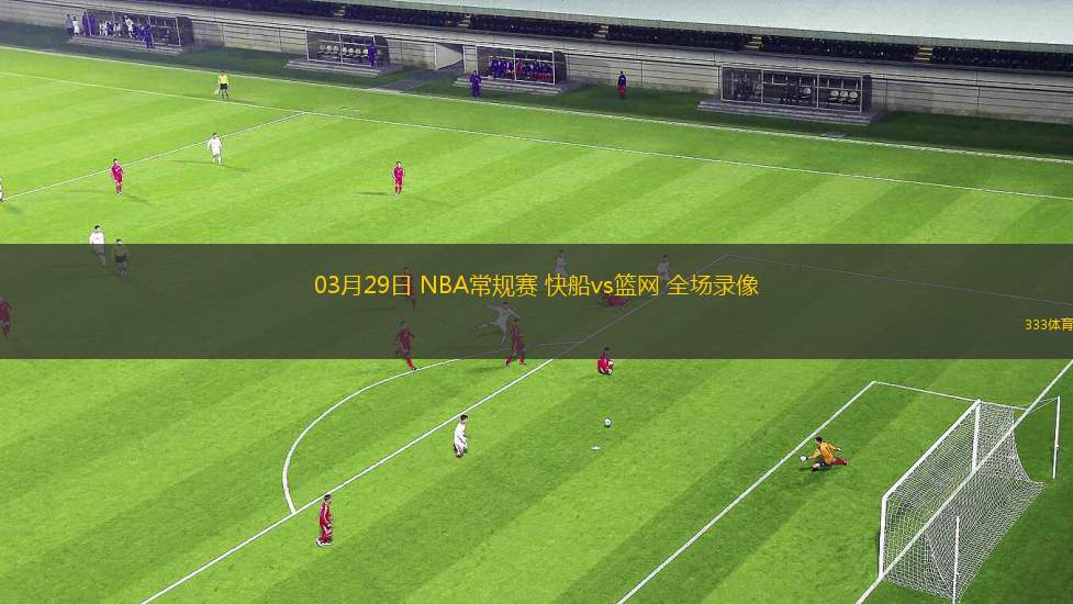 03月29日 NBA常規(guī)賽 快船vs籃網(wǎng) 全場錄像