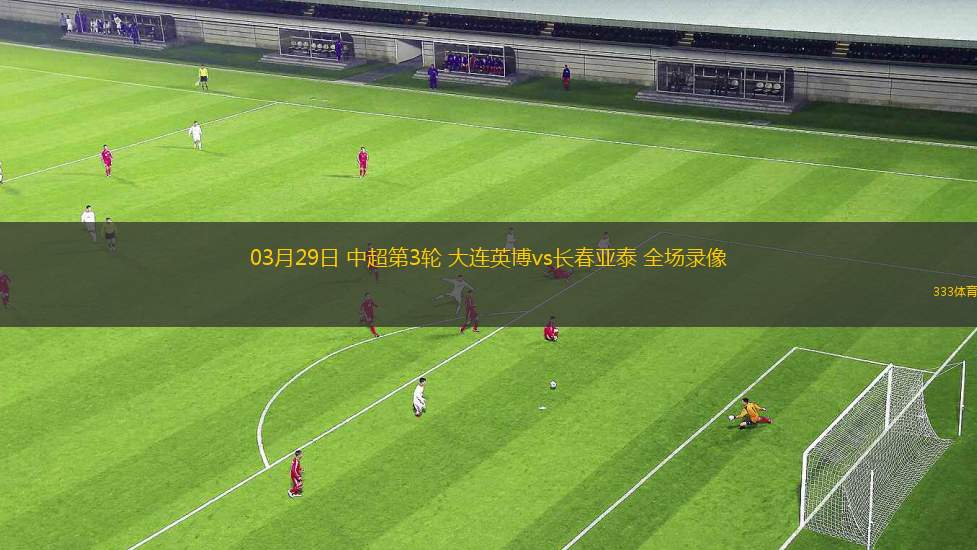 03月29日 中超第3輪 大連英博vs長春亞泰 全場錄像