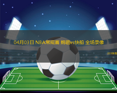 04月03日 NBA常規(guī)賽 鵜鶘vs快船 全場錄像