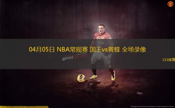 04月05日 NBA常規(guī)賽 國王vs黃蜂 全場錄像