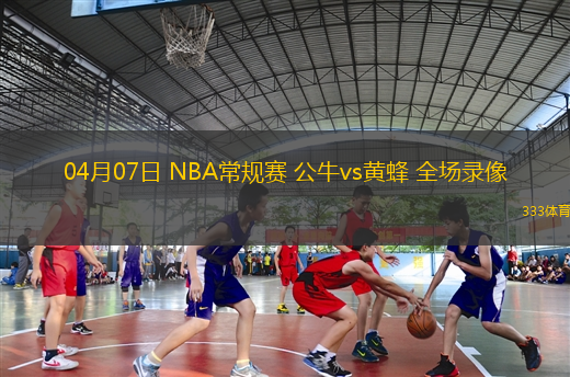 04月07日 NBA常規(guī)賽 公牛vs黃蜂 全場錄像