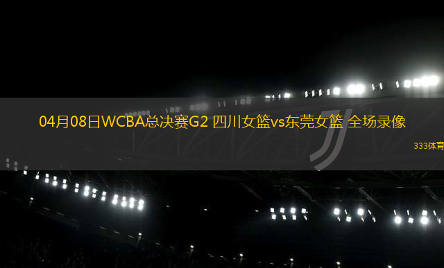 04月08日WCBA總決賽G2 四川女籃vs東莞女籃 全場(chǎng)錄像