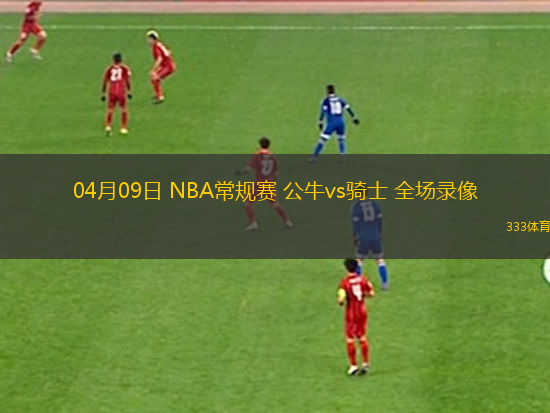 04月09日 NBA常規(guī)賽 公牛vs騎士 全場(chǎng)錄像