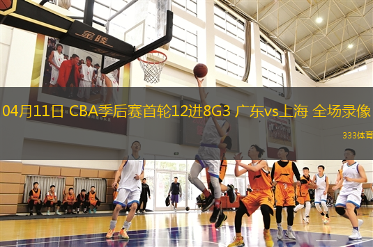 04月11日 CBA季后賽首輪12進(jìn)8G3 廣東vs上海 全場(chǎng)錄像
