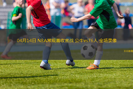 04月14日 NBA常規(guī)賽收官戰(zhàn) 公牛vs76人 全場(chǎng)錄像