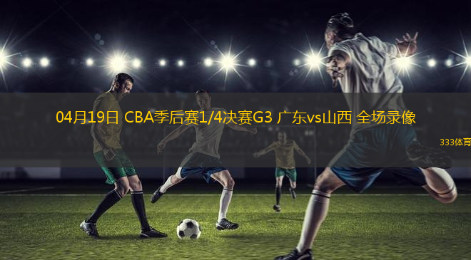 04月19日 CBA季后賽1/4決賽G3 廣東vs山西 全場錄像