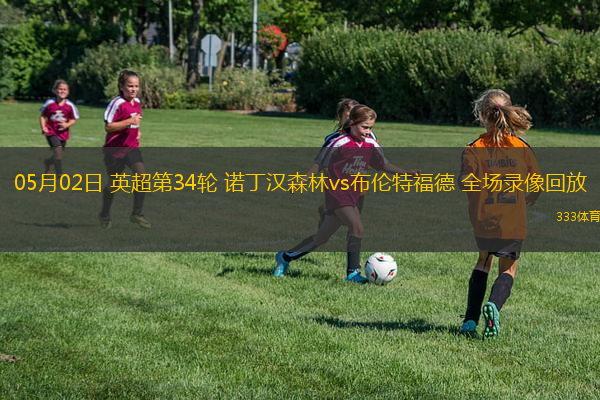 05月02日 英超第34輪 諾丁漢森林vs布倫特福德 全場錄像回放