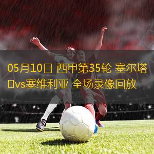 05月10日 西甲第35輪 塞爾塔vs塞維利亞 全場(chǎng)錄像回放