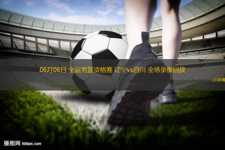06月06日 全運(yùn)男籃資格賽 遼寧vs四川 全場錄像回放