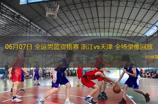 06月07日 全運男籃資格賽 浙江vs天津 全場錄像回放