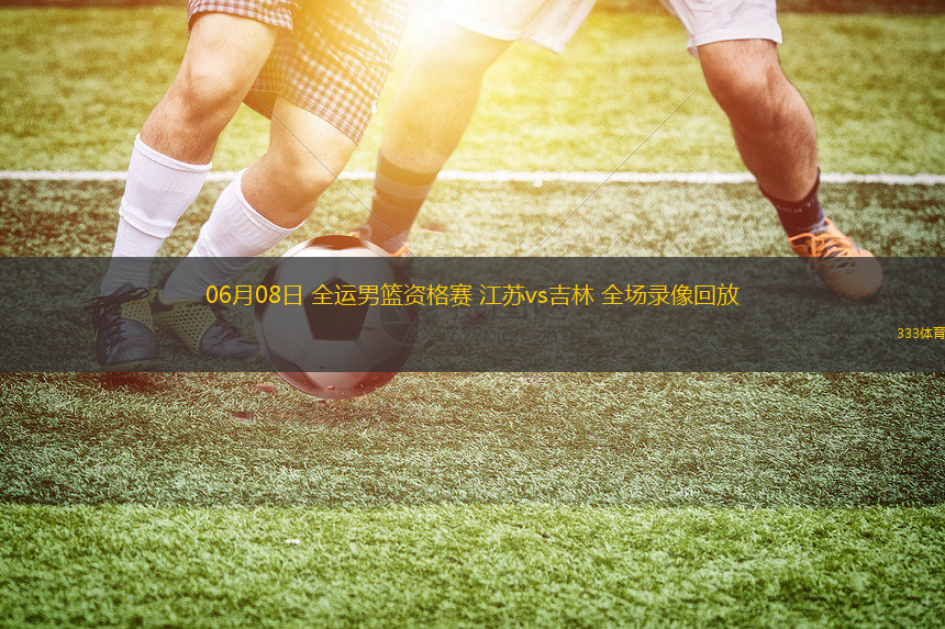 06月08日 全運男籃資格賽 江蘇vs吉林 全場錄像回放