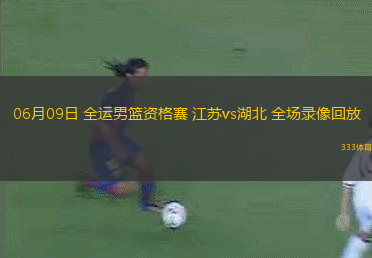 06月09日 全運男籃資格賽 江蘇vs湖北 全場錄像回放