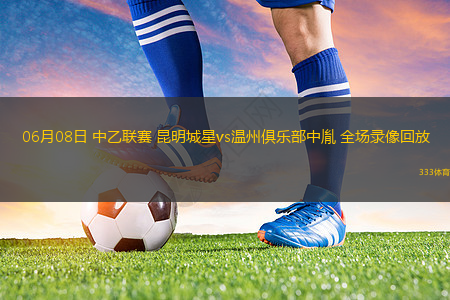 06月08日 中乙聯(lián)賽 昆明城星vs溫州俱樂部中胤 全場(chǎng)錄像回放