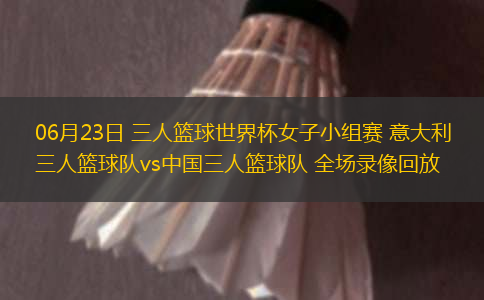 06月23日 三人籃球世界杯女子小組賽 意大利三人籃球隊(duì)vs中國(guó)三人籃球隊(duì) 全場(chǎng)錄像回放
