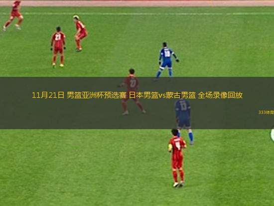 11月21日 男籃亞洲杯預(yù)選賽 日本男籃vs蒙古男籃 全場錄像回放