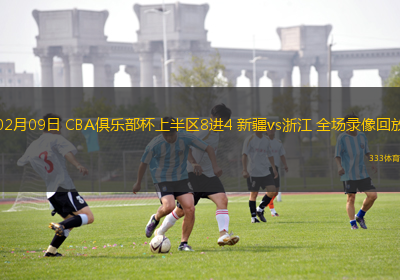 02月09日 CBA俱樂部杯上半?yún)^(qū)8進4 新疆vs浙江 全場錄像回放