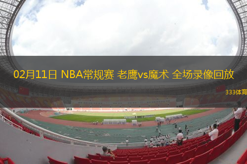 02月11日 NBA常規(guī)賽 老鷹vs魔術(shù) 全場錄像回放