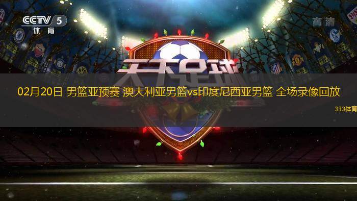 02月20日 男籃亞預(yù)賽 澳大利亞男籃vs印度尼西亞男籃 全場(chǎng)錄像回放