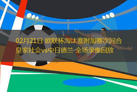 02月21日 歐聯(lián)杯淘汰賽附加賽次回合 皇家社會(huì)vs中日德蘭 全場(chǎng)錄像回放