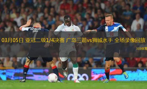 03月05日 亞冠二級(jí)1/4決賽 廣島三箭vs獅城水手 全場(chǎng)錄像回放