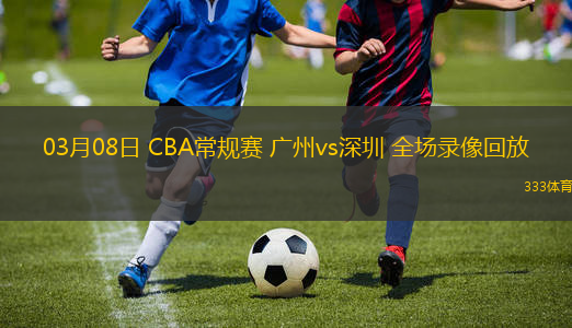 03月08日 CBA常規(guī)賽 廣州vs深圳 全場錄像回放