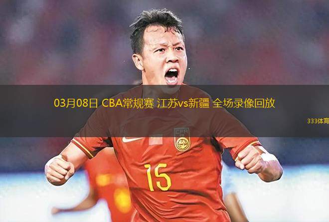 03月08日 CBA常規(guī)賽 江蘇vs新疆 全場錄像回放