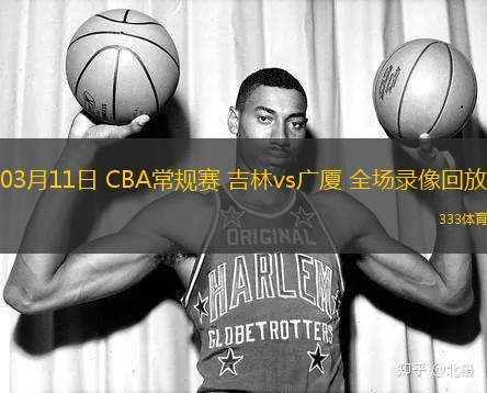 03月11日 CBA常規(guī)賽 吉林vs廣廈 全場錄像回放