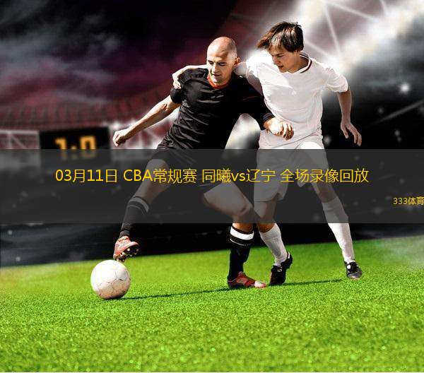 03月11日 CBA常規(guī)賽 同曦vs遼寧 全場錄像回放