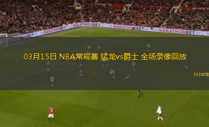 03月15日 NBA常規(guī)賽 猛龍vs爵士 全場(chǎng)錄像回放