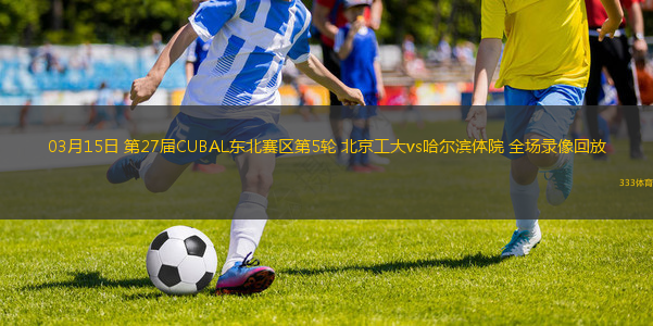 03月15日 第27屆CUBAL東北賽區(qū)第5輪 北京工大vs哈爾濱體院 全場(chǎng)錄像回放