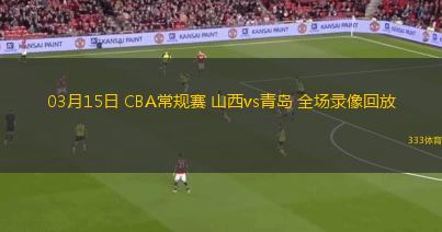 03月15日 CBA常規(guī)賽 山西vs青島 全場(chǎng)錄像回放