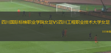 四川國際標(biāo)榜職業(yè)學(xué)院女足VS四川工程職業(yè)技術(shù)大學(xué)女足