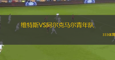 維特斯VS阿爾克馬爾青年隊(duì)