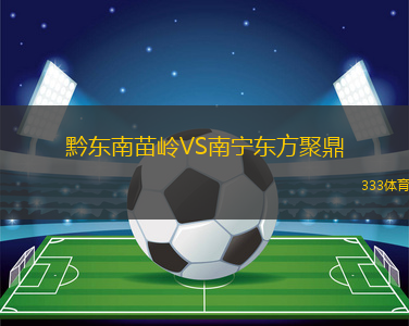 黔東南苗嶺VS南寧東方聚鼎
