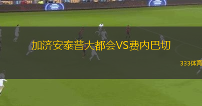 加濟(jì)安泰普大都會(huì)VS費(fèi)內(nèi)巴切